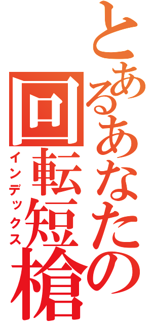 とあるあなたの回転短槍（インデックス）