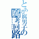 とある腐男子の腐考回路（ふこうかいろ）