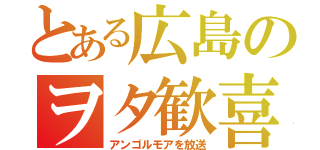 とある広島のヲタ歓喜（アンゴルモアを放送）