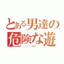 とある男達の危険な遊び（┌（┌＾ｏ＾）┐ホモォ．．．．）