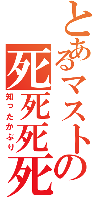 とあるマストの死死死死（知ったかぶり）