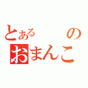 とあるのおまんこぺろぺろ（）