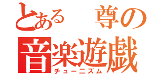 とある 尊の音楽遊戯（チュー二ズム）