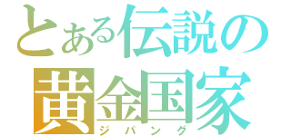 とある伝説の黄金国家（ジパング）