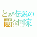 とある伝説の黄金国家（ジパング）