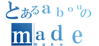 とあるａｂｏｕｔのｍａｄｅ（ｍａｋｅ）