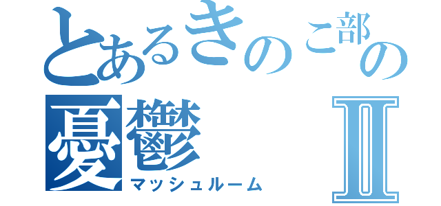 とあるきのこ部の憂鬱Ⅱ（マッシュルーム）