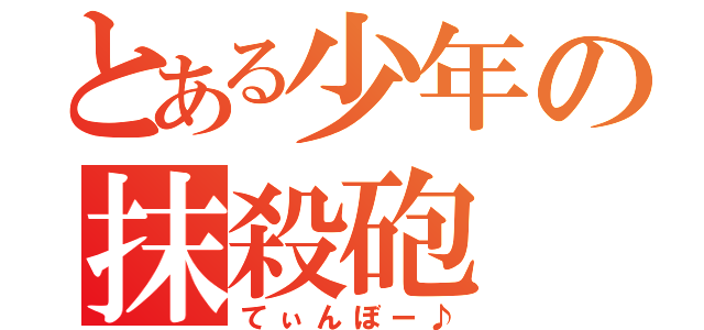 とある少年の抹殺砲（てぃんぼー♪）