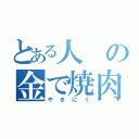 とある人の金で焼肉食べたい（やきにく）