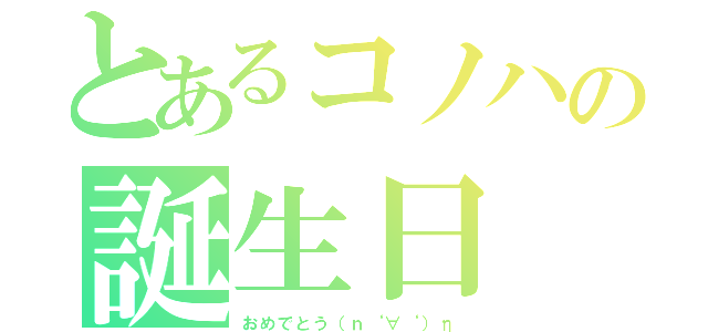 とあるコノハの誕生日（おめでとう（ｎ‘∀‘）η）