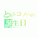 とあるコノハの誕生日（おめでとう（ｎ‘∀‘）η）