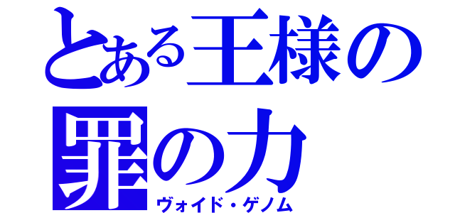 とある王様の罪の力（ヴォイド・ゲノム）