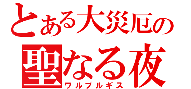 とある大災厄の聖なる夜（ワルプルギス）