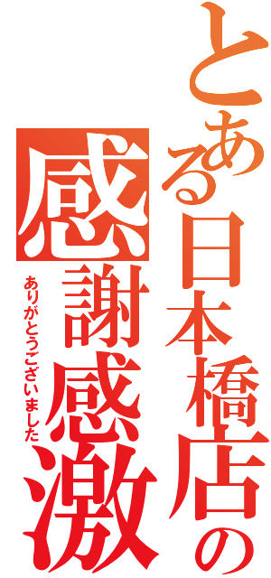 とある日本橋店の感謝感激（ありがとうございました）