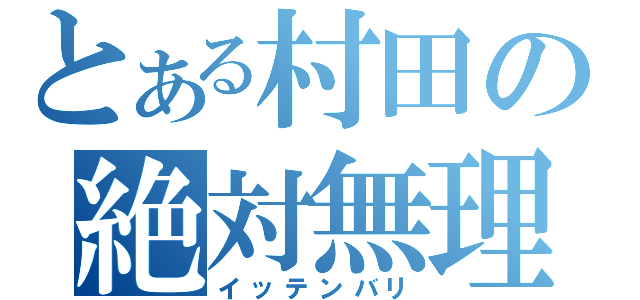 とある村田の絶対無理（イッテンバリ）