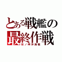 とある戦艦の最終作戦（坊ノ岬沖海戦）