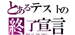 とあるテストの終了宣言（Ｅｎｄ ｏｆ ｔｈｅ ｔｅｓｔ…）