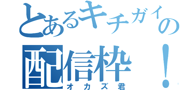 とあるキチガイの配信枠！（オカズ君）