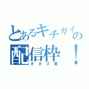 とあるキチガイの配信枠！（オカズ君）