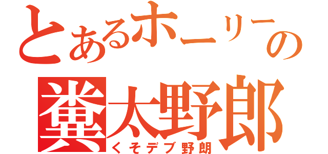 とあるホーリーの糞太野郎（くそデブ野朗）