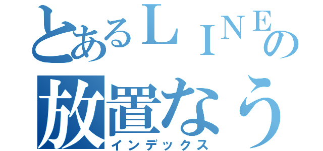 とあるＬＩＮＥの放置なう。（インデックス）