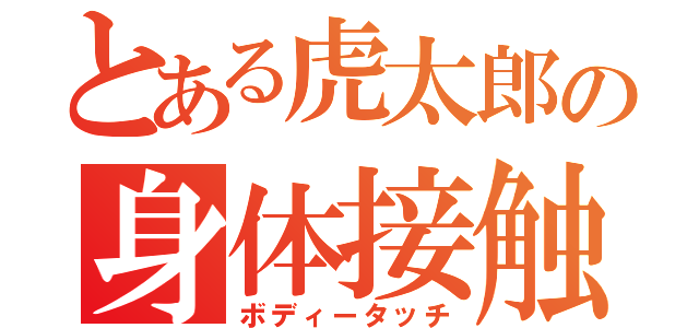 とある虎太郎の身体接触（ボディータッチ）