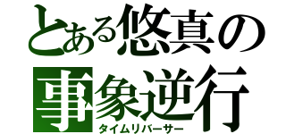 とある悠真の事象逆行（タイムリバーサー）