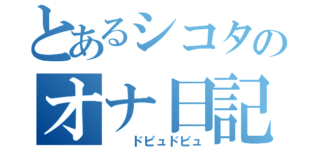 とあるシコタのオナ日記（　　ドピュドピュ）