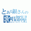 とある銀さんの歌唱部屋（オンリーライブ）