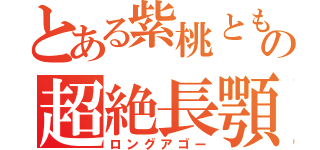 とある紫桃ともかの超絶長顎（ロングアゴー）