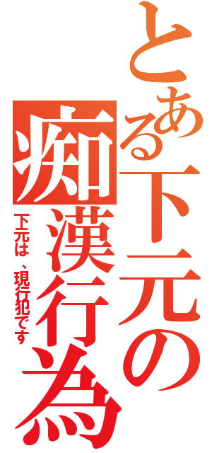 とある下元の痴漢行為（下元は、現行犯です）