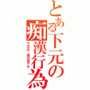 とある下元の痴漢行為（下元は、現行犯です）