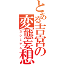 とある吉宮の変態妄想（ヨシミアル）