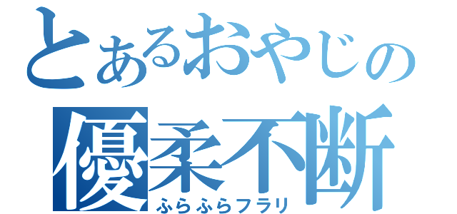 とあるおやじの優柔不断（ふらふらフラリ）