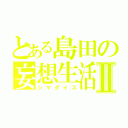 とある島田の妄想生活Ⅱ（シマダイス）