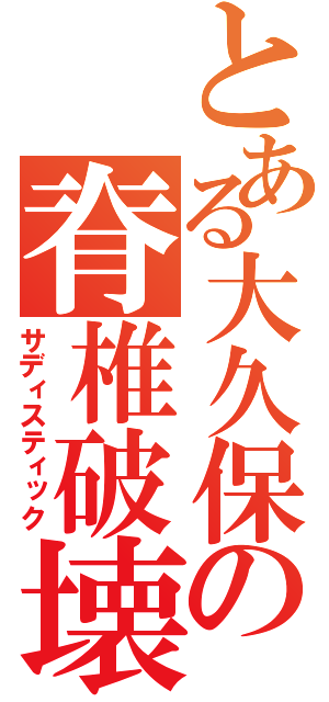 とある大久保の脊椎破壊（サディスティック）