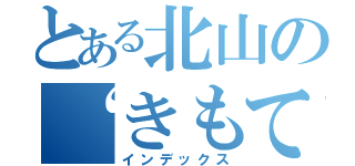 とある北山の“きもてぃわるい”（インデックス）