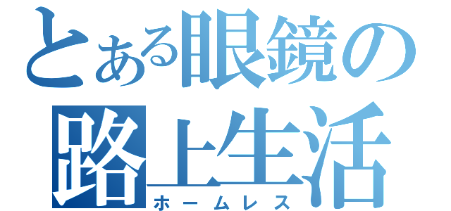 とある眼鏡の路上生活（ホームレス）