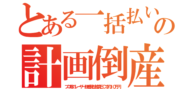 とある一括払いの計画倒産（プロ用のレーザー脱毛機が越境ＥＣで約１０万円）