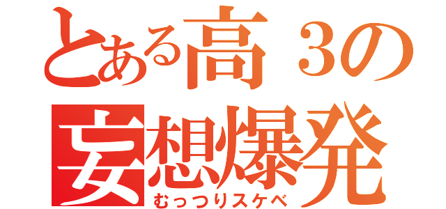 とある高３の妄想爆発（むっつりスケベ）