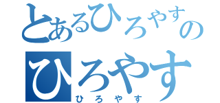 とあるひろやすのひろやす（ひろやす）