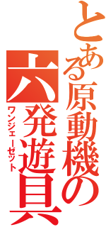 とある原動機の六発遊具（ワンジェーゼット）