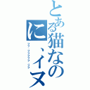 とある猫なのに、イヌ。（フフ、フフフフフ、フフ）