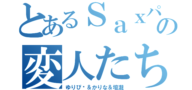 とあるＳａｘパートの変人たち（ゆりぴ〜＆かりな＆壇瀧）