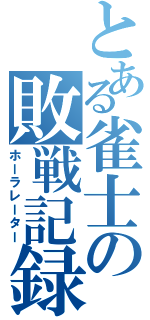 とある雀士の敗戦記録（ホーラレーター）