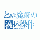 とある魔術の液体操作（リキッドコントロール）