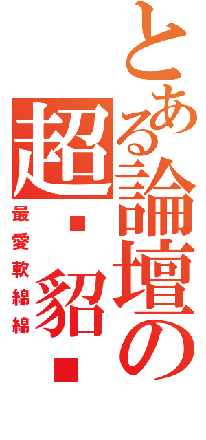 とある論壇の超屌貂說（最愛軟綿綿）