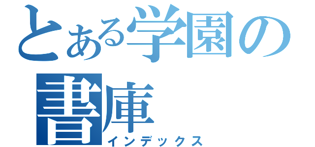 とある学園の書庫（インデックス）