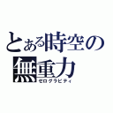 とある時空の無重力（ゼログラビティ）