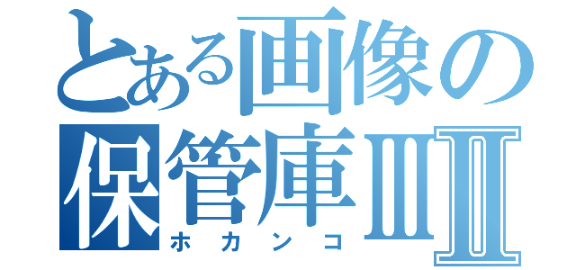 とある画像の保管庫ⅢⅡ（ホカンコ）